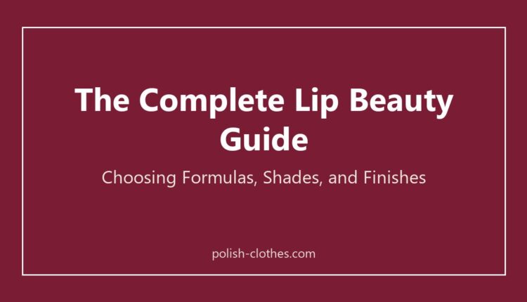 The Complete Lip Beauty Guide: choosing formulas, shades and finishes